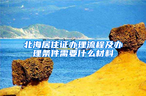 北海居住证办理流程及办理条件需要什么材料