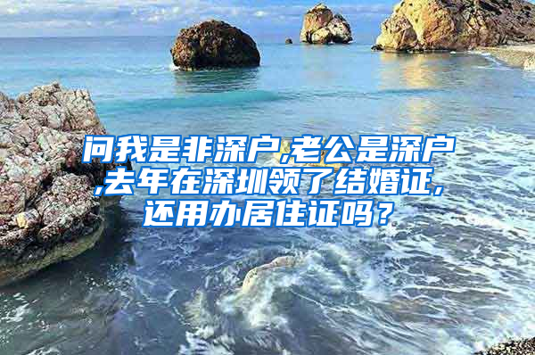 问我是非深户,老公是深户,去年在深圳领了结婚证,还用办居住证吗？