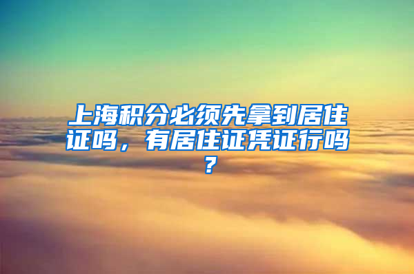 上海积分必须先拿到居住证吗，有居住证凭证行吗？