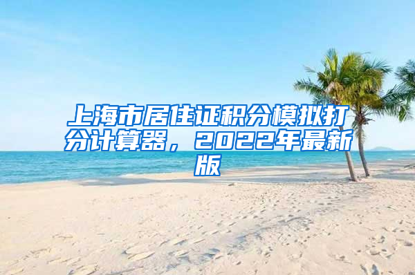 上海市居住证积分模拟打分计算器，2022年最新版