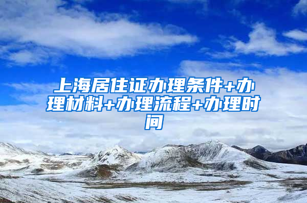 上海居住证办理条件+办理材料+办理流程+办理时间