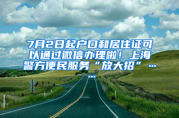 7月2日起户口和居住证可以通过微信办理啦！上海警方便民服务“放大招”……