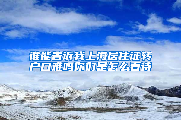 谁能告诉我上海居住证转户口难吗你们是怎么看待