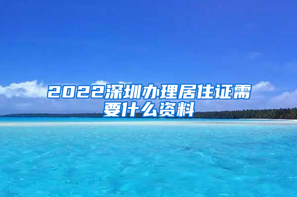 2022深圳办理居住证需要什么资料