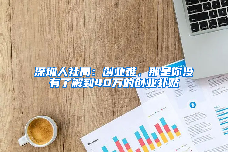 深圳人社局：创业难，那是你没有了解到40万的创业补贴