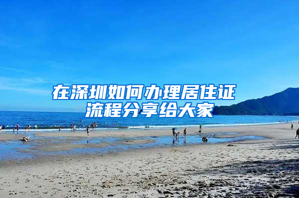 在深圳如何办理居住证 流程分享给大家