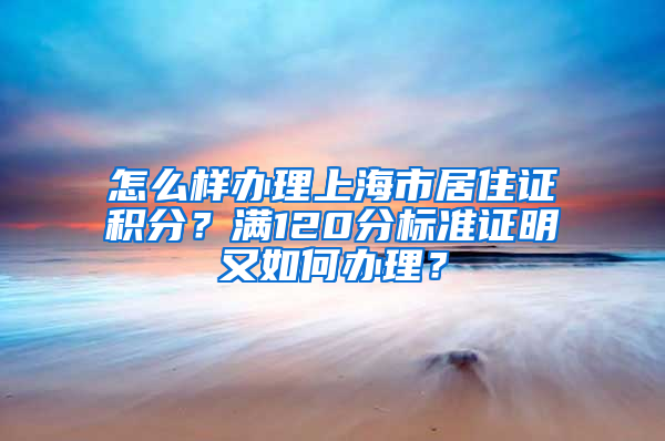 怎么样办理上海市居住证积分？满120分标准证明又如何办理？