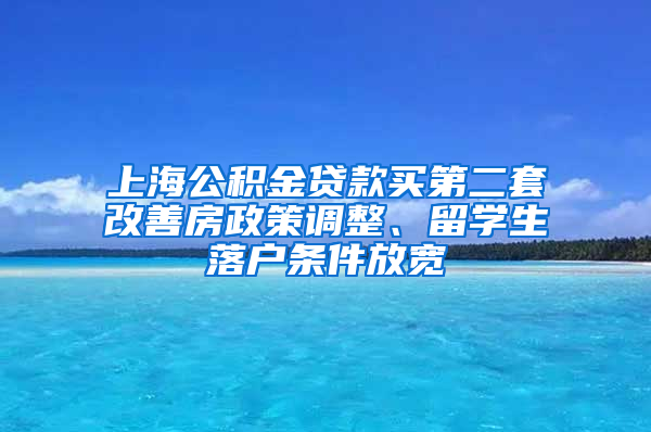 上海公积金贷款买第二套改善房政策调整、留学生落户条件放宽