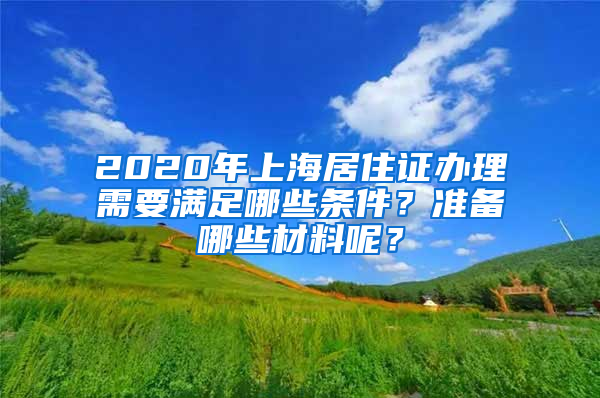 2020年上海居住证办理需要满足哪些条件？准备哪些材料呢？