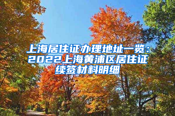 上海居住证办理地址一览：2022上海黄浦区居住证续签材料明细