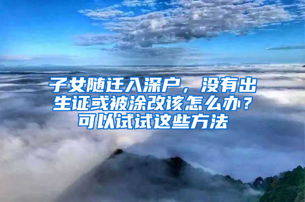 子女随迁入深户，没有出生证或被涂改该怎么办？可以试试这些方法