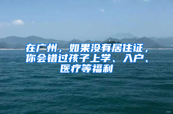 在广州，如果没有居住证，你会错过孩子上学、入户、医疗等福利