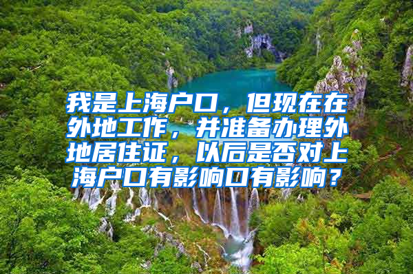 我是上海户口，但现在在外地工作，并准备办理外地居住证，以后是否对上海户口有影响口有影响？