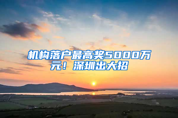 机构落户最高奖5000万元！深圳出大招→