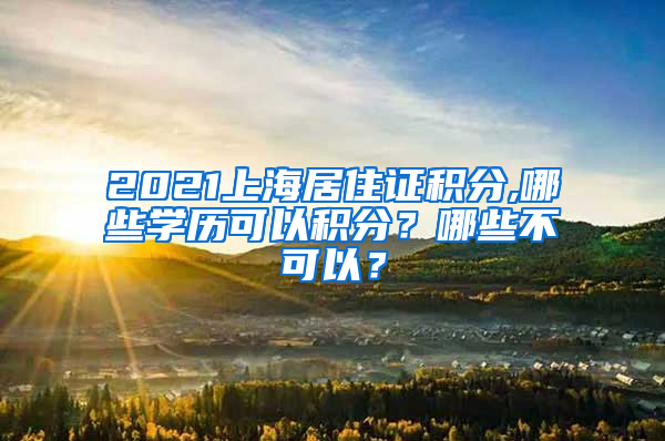 2021上海居住证积分,哪些学历可以积分？哪些不可以？