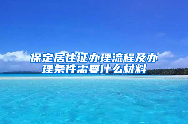 保定居住证办理流程及办理条件需要什么材料