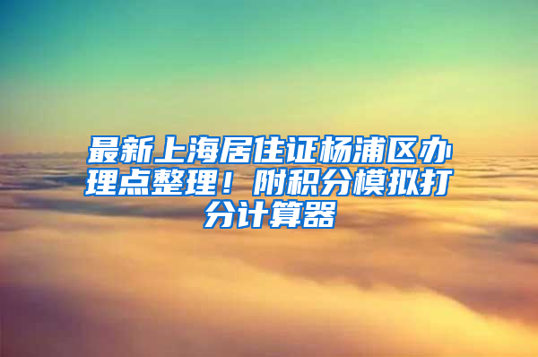 最新上海居住证杨浦区办理点整理！附积分模拟打分计算器