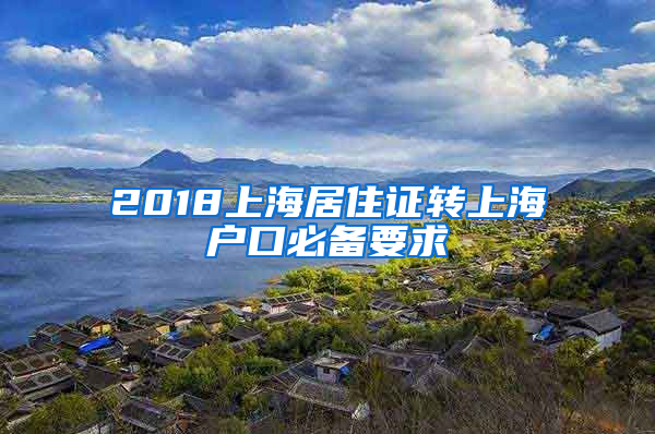 2018上海居住证转上海户口必备要求