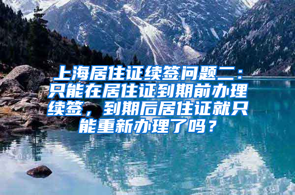 上海居住证续签问题二：只能在居住证到期前办理续签，到期后居住证就只能重新办理了吗？