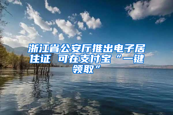 浙江省公安厅推出电子居住证 可在支付宝“一键领取”