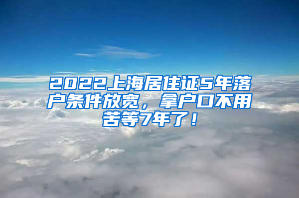 2022上海居住证5年落户条件放宽，拿户口不用苦等7年了！