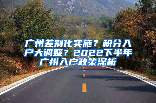 广州差别化实施？积分入户大调整？2022下半年广州入户政策深析