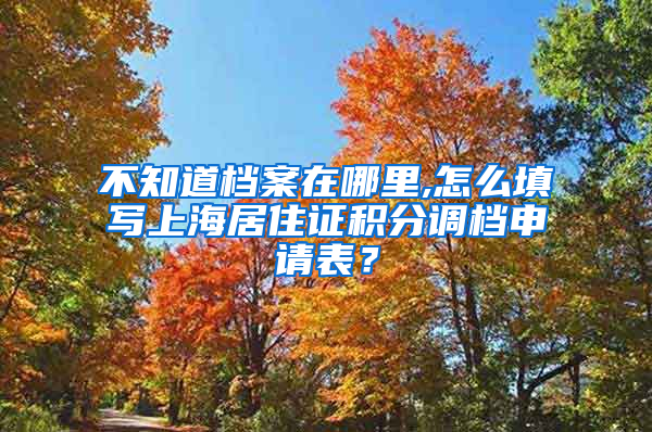 不知道档案在哪里,怎么填写上海居住证积分调档申请表？