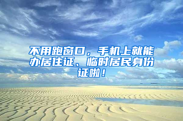 不用跑窗口，手机上就能办居住证、临时居民身份证啦！