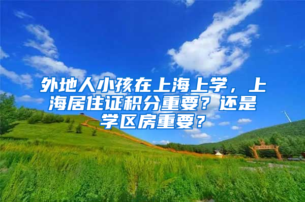 外地人小孩在上海上学，上海居住证积分重要？还是学区房重要？