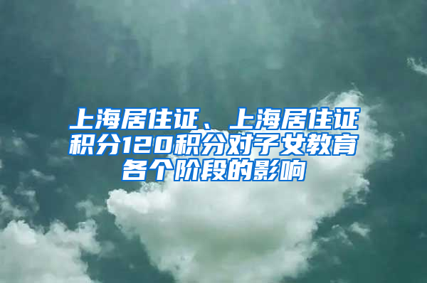 上海居住证、上海居住证积分120积分对子女教育各个阶段的影响