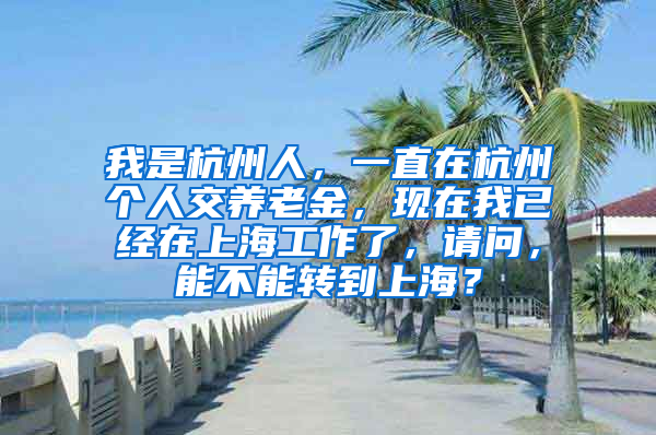 我是杭州人，一直在杭州个人交养老金，现在我已经在上海工作了，请问，能不能转到上海？