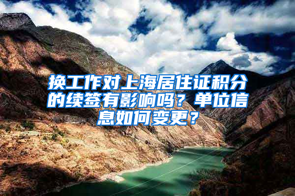 换工作对上海居住证积分的续签有影响吗？单位信息如何变更？