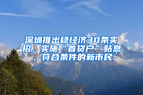 深圳推出稳经济30条实招，实施“首贷户”贴息，符合条件的新市民