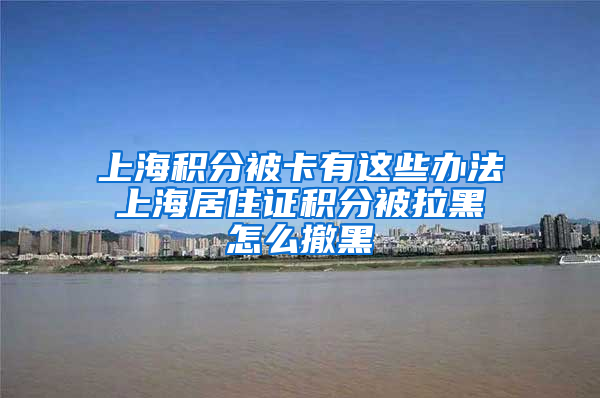 上海积分被卡有这些办法 上海居住证积分被拉黑 怎么撤黑