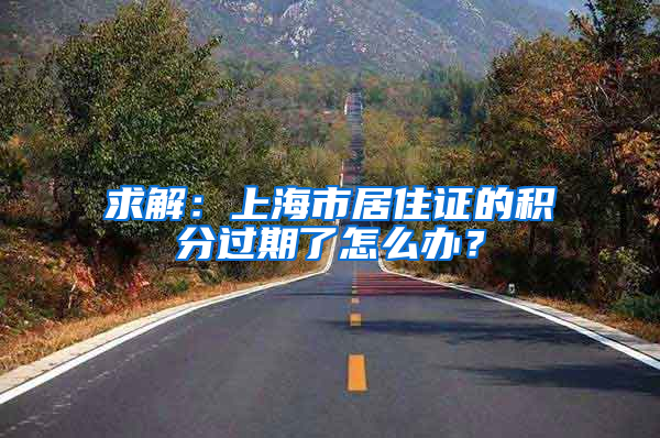 求解：上海市居住证的积分过期了怎么办？