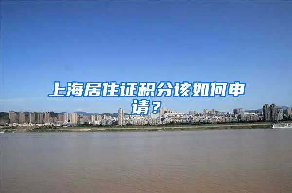 上海居住证积分该如何申请？