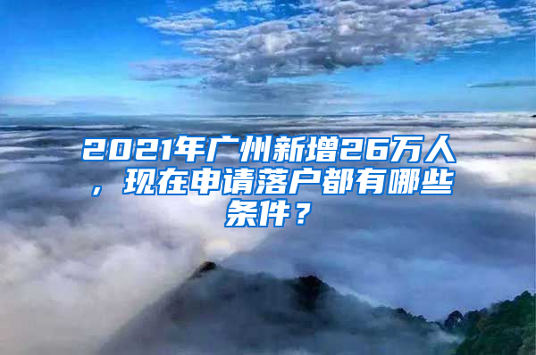 2021年广州新增26万人，现在申请落户都有哪些条件？