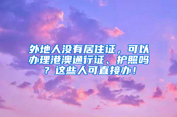 外地人没有居住证，可以办理港澳通行证、护照吗？这些人可直接办！