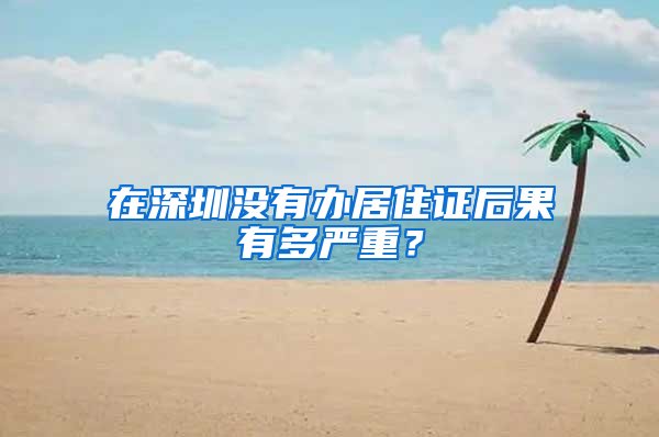 在深圳没有办居住证后果有多严重？