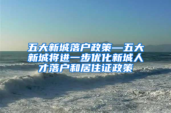 五大新城落户政策—五大新城将进一步优化新城人才落户和居住证政策