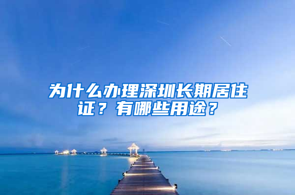 为什么办理深圳长期居住证？有哪些用途？