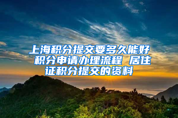 上海积分提交要多久能好 积分申请办理流程 居住证积分提交的资料