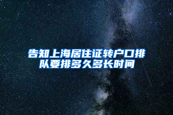 告知上海居住证转户口排队要排多久多长时间