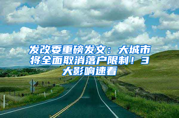 发改委重磅发文：大城市将全面取消落户限制！3大影响速看