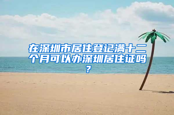 在深圳市居住登记满十二个月可以办深圳居住证吗？