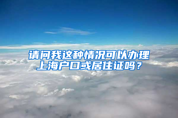 请问我这种情况可以办理上海户口或居住证吗？