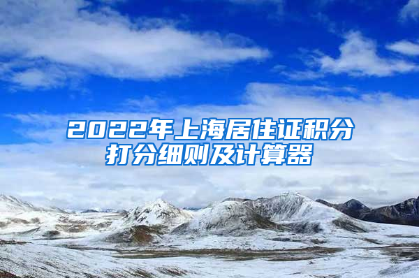 2022年上海居住证积分打分细则及计算器