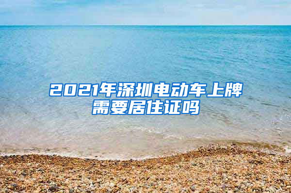 2021年深圳电动车上牌需要居住证吗