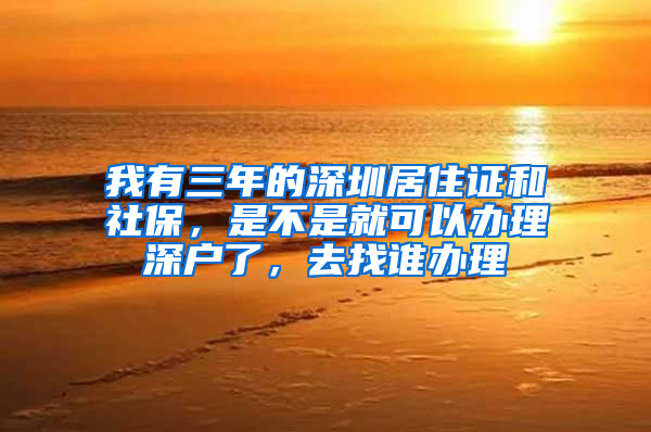 我有三年的深圳居住证和社保，是不是就可以办理深户了，去找谁办理