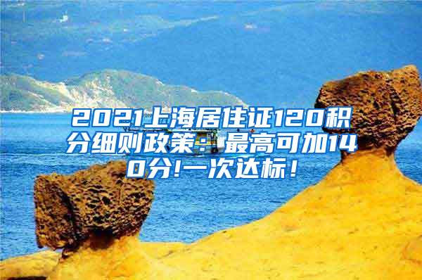 2021上海居住证120积分细则政策：最高可加140分!一次达标！